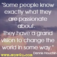 Some people know exactly what they are passionate about.   They have a grand vision to change the world in some way. Dennis Houchin