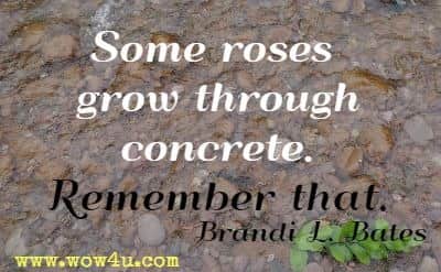 Some roses grow through concrete. Remember that. Brandi L. Bates