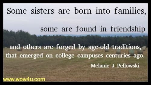Some sisters are born into families, some are found in friendship, and others are forged by age-old traditions that emerged on college campuses centuries ago.  Melanie J Pellowski