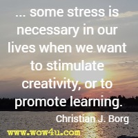 ... some stress is necessary in our lives when we want to stimulate creativity, or to promote learning. Christian J. Borg