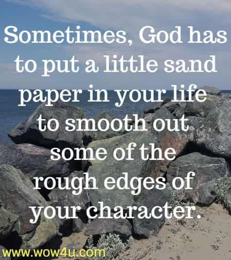 Sometimes, God has to put a little sand paper in your life to smooth
 out some of the rough edges of your character.