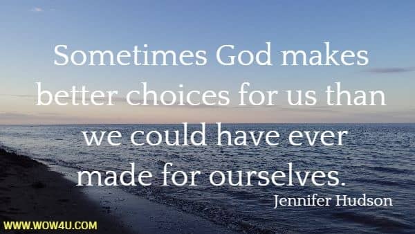 Sometimes God makes better choices for us than we could have ever
 made for ourselves.  Jennifer Hudson 