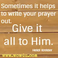 Sometimes it helps to write your prayer out. Give it all to Him. Heidi Kreider