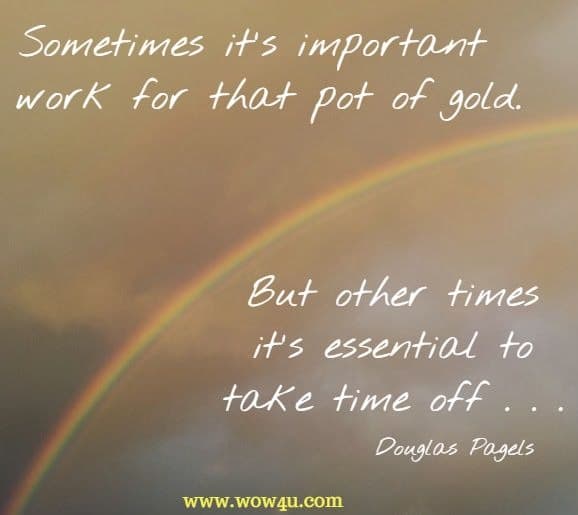 Sometimes it's important to work for that pot of gold. But other times it's essential to take time off . . . Douglas Pagels