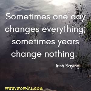 Sometimes one day changes everything; sometimes years change nothing. Irish Saying