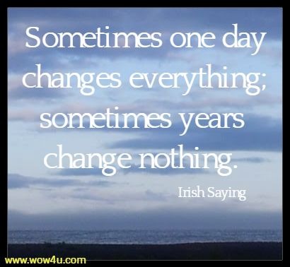 Sometimes one day changes everything; sometimes years change nothing. Irish Saying