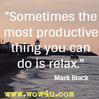 Sometimes the most productive thing you can do is relax.  Mark Black