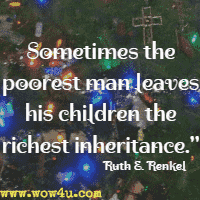 Sometimes the poorest man leaves his children the richest inheritance. Ruth E. Renkel