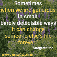 Sometimes when we are generous in small, barely detectable ways it can change someone else's life forever. Margaret Cho
