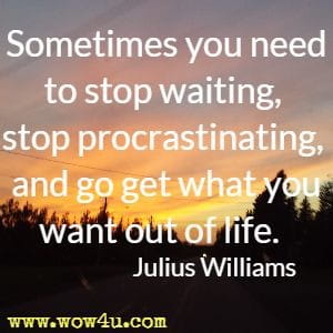 Sometimes you need to stop waiting, stop procrastinating, 
and go get what you want out of life.  Julius Williams