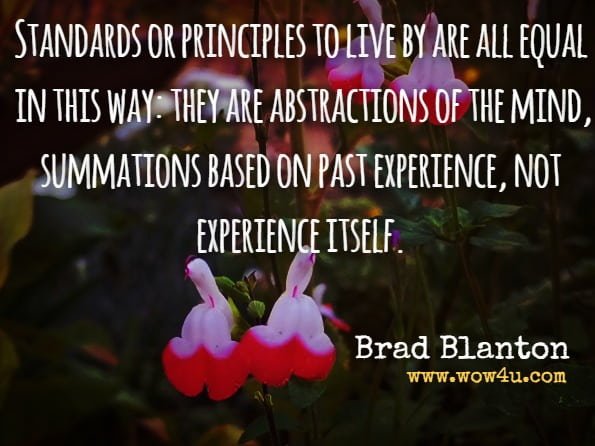 Standards or principles to live by are all equal in this way: they are abstractions of the mind, summations based on past experience, not experience itself.Brad Blanton, Radical Honesty