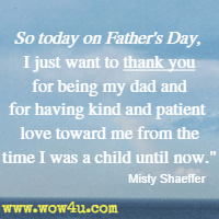 So today on Father's Day, I just want to thank you for being my dad and for having kind and patient love toward me from the time I was a child until now. Misty Shaeffer