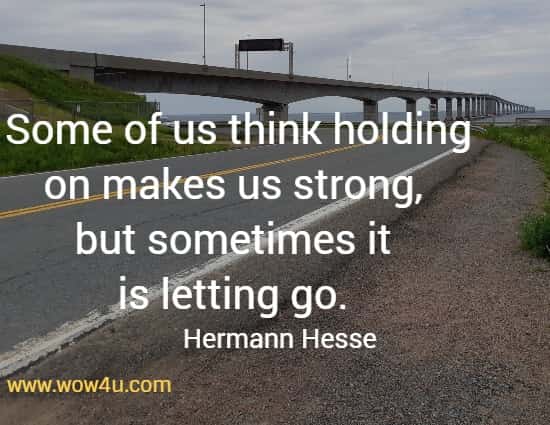 Some of us think holding on makes us strong, but sometimes it is letting go. 
 Hermann Hesse