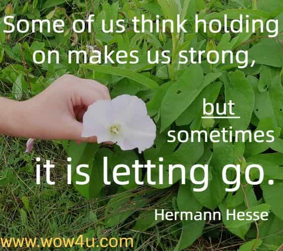 Some of us think holding on makes us strong, but sometimes it is letting go. 
  Hermann Hesse