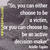 So, you can either choose to be a victim, or you can choose to be an active decision-maker  Arielle Tepite