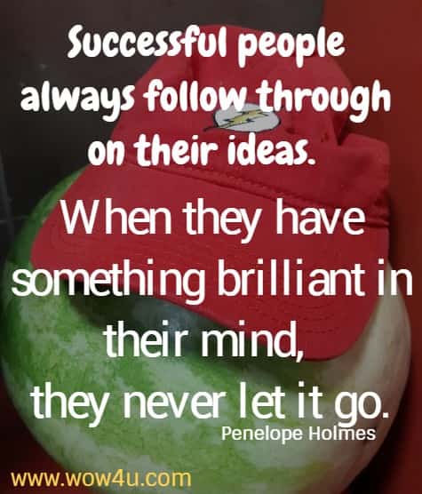 Successful people always follow through on their ideas. When they have something brilliant in their mind, they never let it go.
  Penelope Holmes