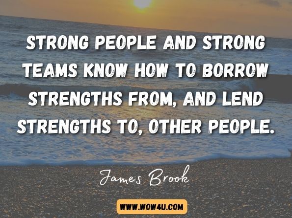 Strong people and strong teams know how to borrow strengths from, and lend strengths to, other people. James Brook, ‎Dr. Paul Brewerton, Optimize Your Strengths