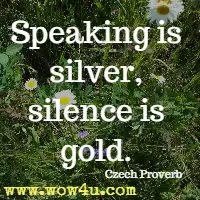 Speaking is silver, silence is gold. Czech Proverb