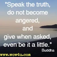 Speak the truth, do not become angered, and give when asked, even be it a little. Buddha
