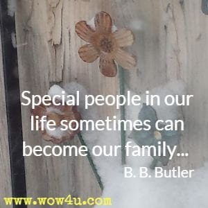 Special people in our life sometimes can become our family... B. B. Butler 