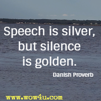 Speech is silver, but silence is golden. Danish Proverb