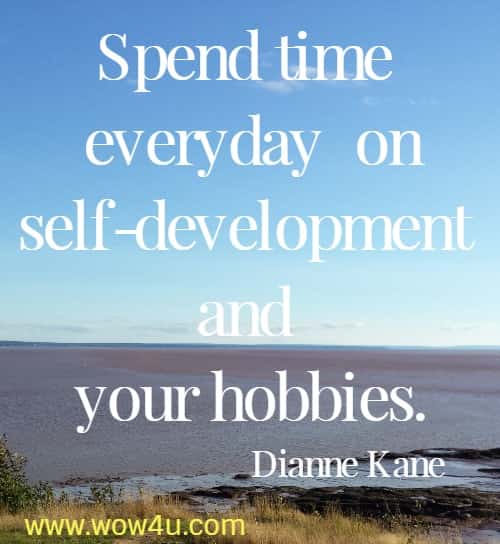 Spend time everyday on self-development and your hobbies.
  Dianne Kane