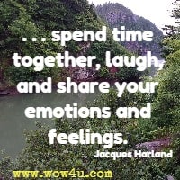 . . . spend time together, laugh, and share your emotions and feelings. Jacques Harland