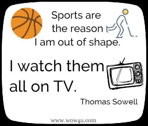 Sports are the reason I am out of shape.  I watch them all on TV.  Thomas Sowell 