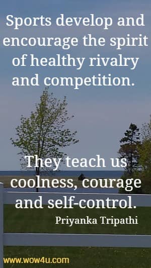 Sports develop and encourage the spirit of healthy rivalry and competition. They teach us coolness, courage and self-control.
Priyanka Tripathi