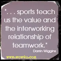 . . .sports teach us the value and the interworking relationship of teamwork.  Darrin Wiggins