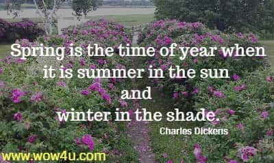 Spring is the time of year when it is summer in the sun and 
winter in the shade. Charles Dickens