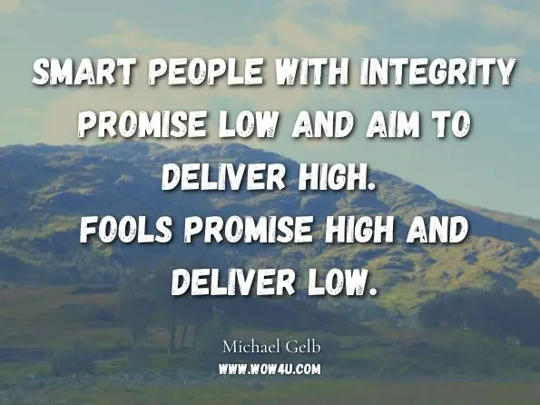 Smart people with integrity promise low and aim to deliver high. Fools promise high and deliver low. Michael Gelb, Thinking for a Change: Discovering the Power to Create