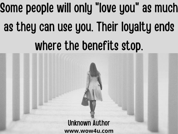 Some people will only love you as much as they can use you. Their loyalty ends where the benefits stop. Unknown Author	
