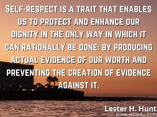 Self-respect is a trait that enables us to protect and enhance our dignity in the only way in which it can rationally be done: by producing actual evidence of our worth and preventing the creation of evidence against it. 