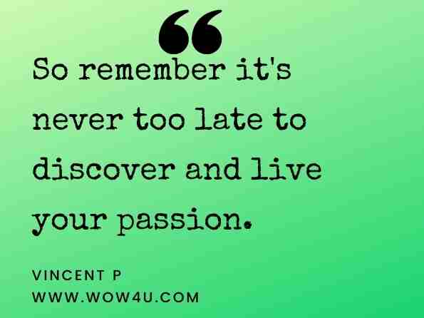 So remember it's never too late to discover and live your passion. Vincent P, Know Your Passion