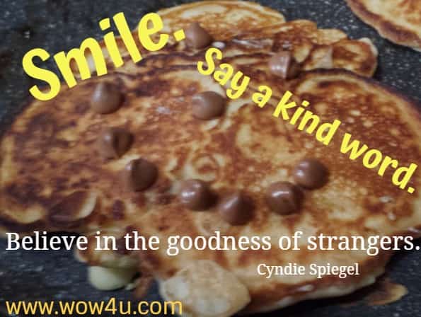 Smile. Say a kind word. Believe in the goodness of strangers. Cyndie Spiegel