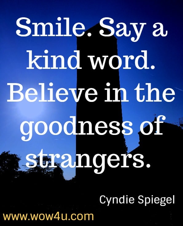 Smile. Say a kind word. Believe in the goodness of strangers. Cyndie Spiegel, A Year of Positive Thinking 