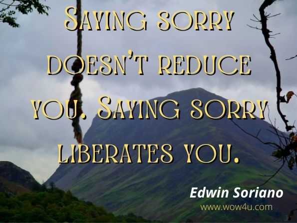 Saying sorry doesn't reduce you. Saying sorry liberates you. Saying sorry takes humility. Edwin Soriano, You Can Be Happy Again