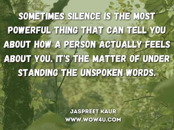 Sometimes silence is the most powerful thing that can tell you about how a person actually feels about you. It's the matter of under​standing the unspoken words. Jaspreet Kaur, The Secret Tales: A New Beginning 