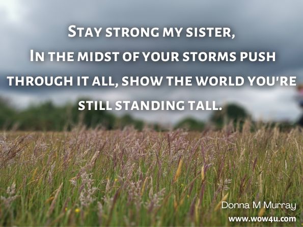 Stay strong my sister, In the midst of your storms push through it all, show the world you're still standing tall. Donna M Murray · Out of Darkness Came Light