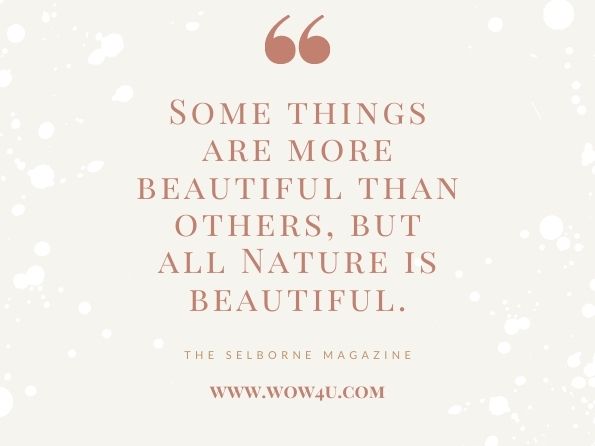 Some things are more beautiful than others, but all Nature is beautiful. The Selborne Magazine