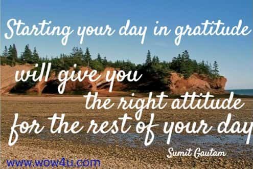 Starting your day in gratitude will give you the right attitude for the rest of your day. Sumit Gautam