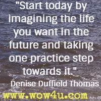 Start today by imagining the life you want in the future and taking one practice step towards it. Denise Duffield Thomas 
