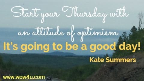 Start your Thursday with an attitude of optimism. It's going to be a good day!
 Kate Summers