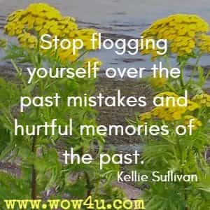 Stop flogging yourself over the past mistakes and hurtful memories of the past. Kellie Sullivan