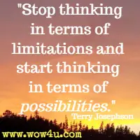 Stop thinking in terms of limitations and start thinking in terms of possibilities. Terry Josephson