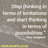 Stop thinking in terms of limitations and start thinking in terms of possibilities. Terry Josephson 