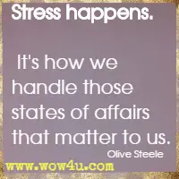 Stress happens. It's how we handle those states of affairs that matter to us. Olive Steele