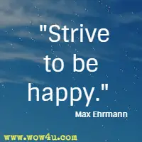 Strive to be happy. Max Ehrmann