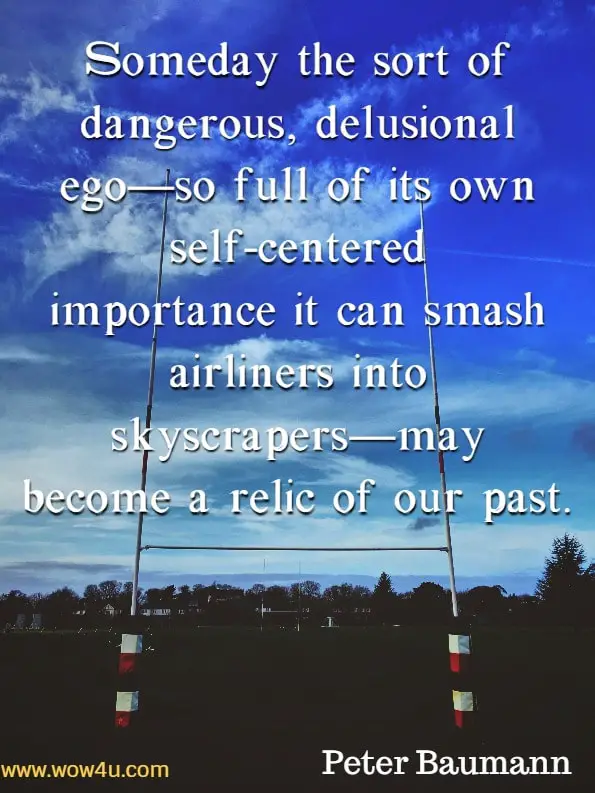 Someday the sort of dangerous, delusional ego—so full of its own self-centered importance it can smash airliners into skyscrapers—may become a relic of our past. Peter Baumann, Ego.
